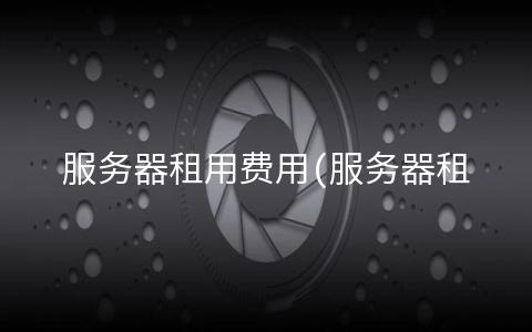 服务器租用费用(服务器租用一般包括哪些费用?)