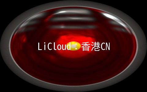LiCloud：香港CN2直连VPS测评数据，电信双向CN2，移动联通直连，带宽够大，奈飞全解