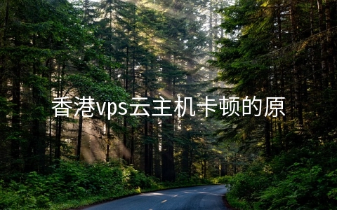 香港vps云主机卡顿的原因有哪些