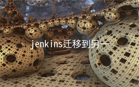 jenkins迁移到另一台服务器(技术分享之Jenkins相关问题：10分钟教会你Jenkins数据迁移和备份)