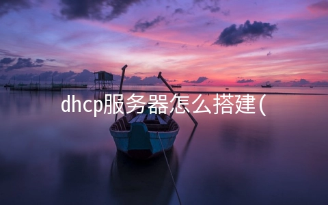 dhcp服务器怎么搭建(Windows Server 配置（二）DHCP服务器的安装)
