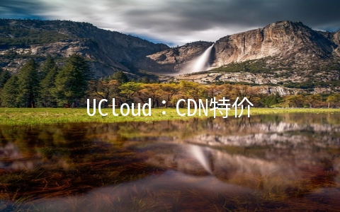 UCloud：CDN特价促销，100G流量只需1元，云储存免费20G空间，20G月流量，COM域名首年25元