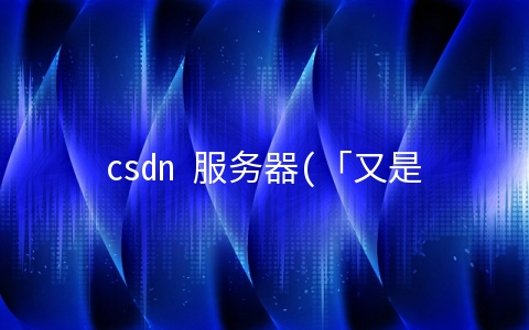 csdn 服务器(「又是一波重点」深度解析服务器科普知识｜CSDN博文精选)