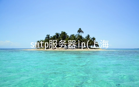 smtp服务器ip(上海复宏汉霖生物技术股份有限公司牵手靠谱邮件)