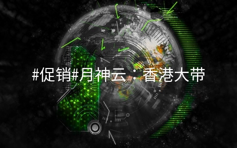 #促销#月神云：香港大带宽、美国CN2普防、美国Cera原生IP、日本东京首月5折