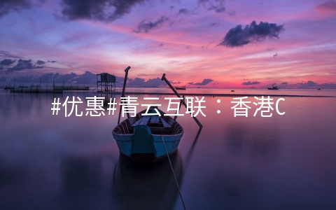 #优惠#青云互联:香港CN2直连线路,全场8折,免费windows系统,月付15元起