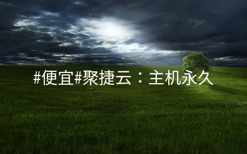 #便宜#聚捷云:主机永久免费用,云服务器低至9.9元/月,裸金属服务器85折优惠