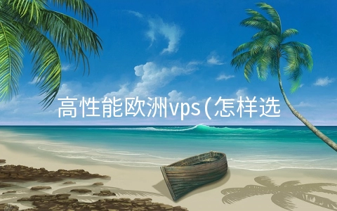 高性能欧洲vps(怎样选择提升网站网页访问速度的VPS主机)