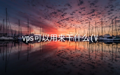 vps可以用来干什么(VPS是什么？科普介绍来啦~)