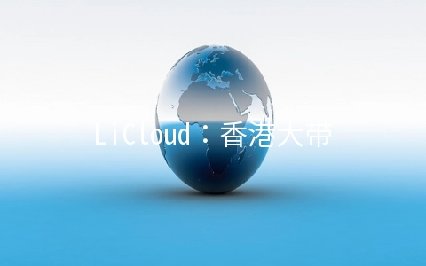 LiCloud：香港大带宽VPS年付17美元起,香港独立服务器$25.99/月起,华为云/BGP双线