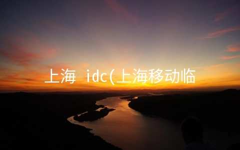 上海 idc(上海移动临港IDC研发与产业化基地项目二期工程竣工 计划3月运行)