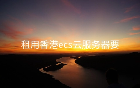 租用香港ecs云服务器要注意哪些方面?