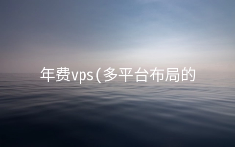 年费vps(多平台布局的未来跨界蓝海市场有哪些平台？防关联软件好用吗？)