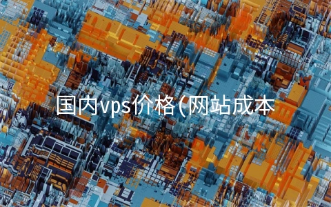 国内vps价格(网站成本详细解读，看了心里就有数了！)