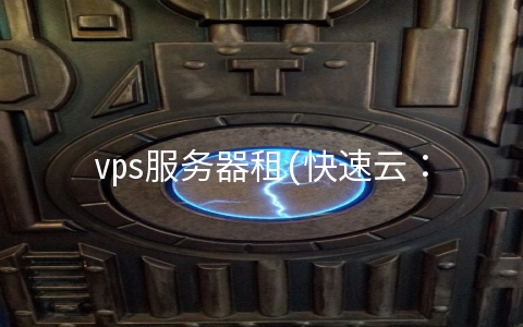 vps服务器租(快速云：租用VPS服务器有哪些注意事项？)