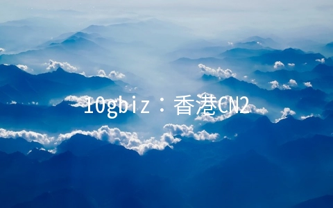 10gbiz:香港CN2 GIA+联通VIP线路上线,VPS四折月付2.75美元起