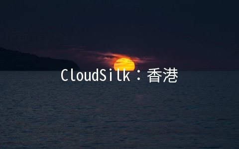 CloudSilk：香港三网CMI线路大带宽VPS年付288元起