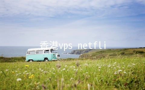香港vps netflix(Netflix是什么？在中国大陆怎么用Netflix/网飞/奈飞？)