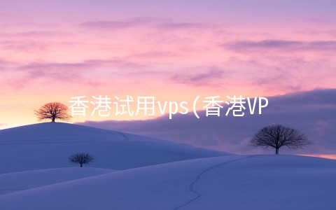 香港试用vps(香港VPS的性能对比和优势？)
