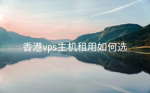 香港vps主机租用如何选择