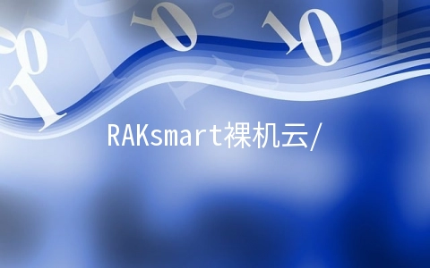 RAKsmart裸机云/云服务器7折,物理服务器秒杀$30/月起,站群服务器/大带宽服务器特价