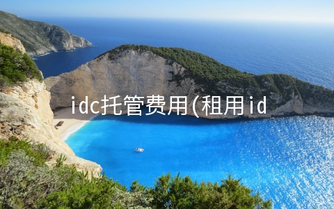 idc托管费用(租用idc机柜都有哪些费用)