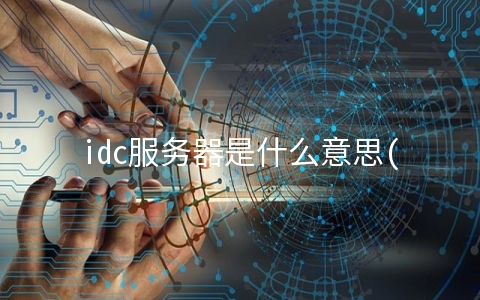 idc服务器是什么意思(什么是IDC数据机房)