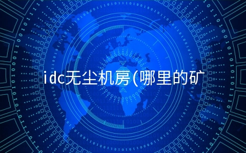 idc无尘机房(哪里的矿机公司比较靠谱?)