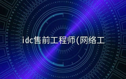 idc售前工程师(网络工程师能做什么？)