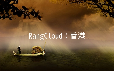 RangCloud：香港NAT建站VPS限时8折优惠中，1核/1G/40G/2Mbps/月付22.4元