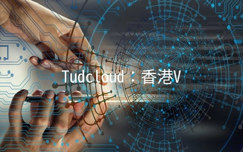 Tudcloud：香港VPS月付7.2美元起,可选大带宽或不限流量