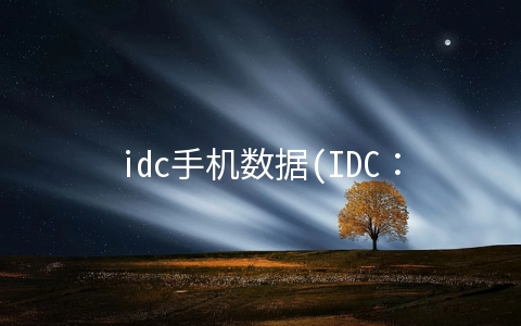 idc手机数据(IDC:预估今年全球智能手机出货量下降6.5%至12.7亿支,涨价 6.3%)