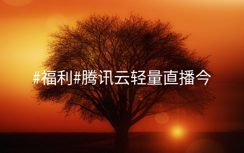 #福利#腾讯云轻量直播今晚预告:大量礼品和折扣,送大家两张20元轻量代金券,满21可用