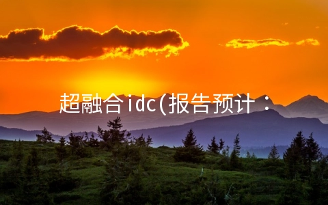超融合idc(报告预计：中国超融合市场2022年整体规模达160亿元)