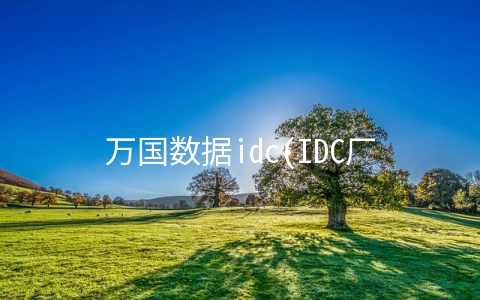 万国数据idc(IDC厂商扩建热潮 万国数据“出海”东南亚形成初步布局)