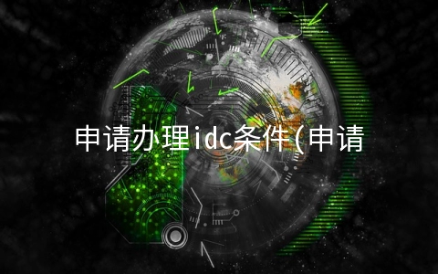 申请办理idc条件(申请IDC许可证需要满足这些条件)