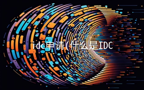 idc申请(什么是IDC许可证，怎么申请IDC许可证)