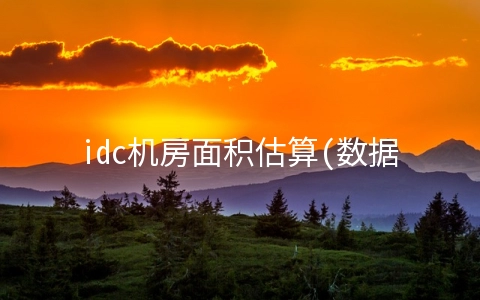 idc机房面积估算(数据中心机房建设标准规范要求)