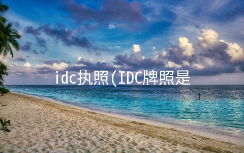 idc执照(IDC牌照是什么？) idc/isp牌照