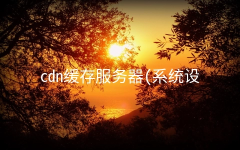 cdn缓存服务器(系统设计基础知识(十三)—内容分发网络(CDN))