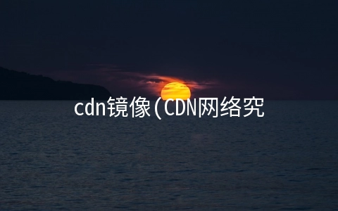 cdn镜像(CDN网络究竟是怎么加速的)