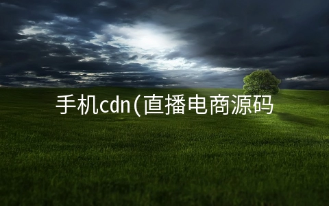 手机cdn(直播电商源码中的CDN，到底是什么？)