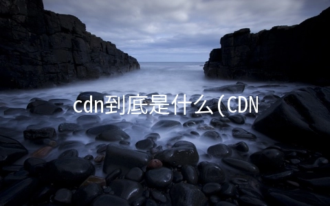 cdn到底是什么(CDN到底是什么，看完这篇你就都懂了)