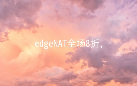 edgeNAT全场8折,韩国/香港/美国机房1G内存套餐月付48元起