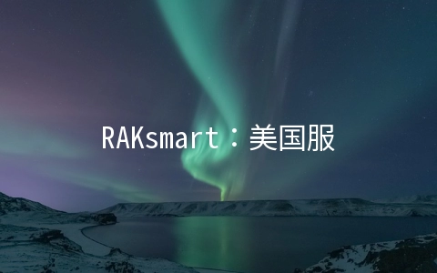 RAKsmart：美国服务器30美元起,香港服务器/站群服务器预售,美国站群服务器/1-10Gbps带宽服务器/高防服务器特惠