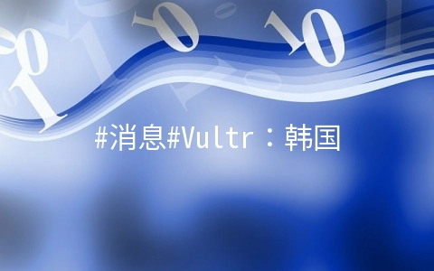 #消息#Vultr：韩国机房上线了，SK机房，还是按小时计费，线路测试下来非常一般