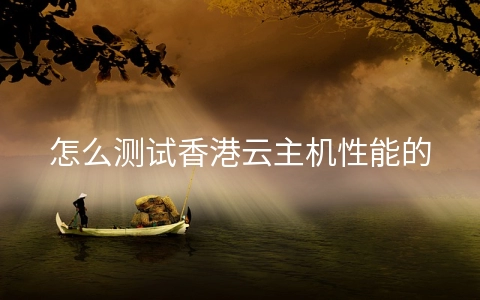 怎么测试香港云主机性能的优劣?