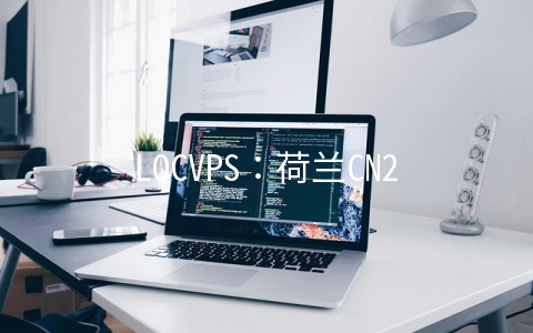 LOCVPS：荷兰CN2线路KVM七折,香港大埔更新2G套餐月付44元起