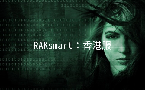 RAKsmart：香港服务器每月107美元起,香港站群服务器月付236美元起(3+253个IP)