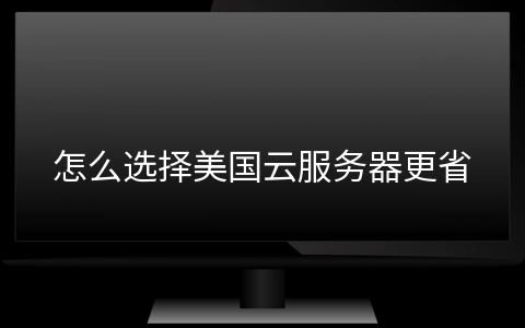 怎么选择美国云服务器更省钱